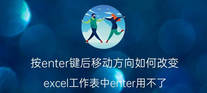 按enter键后移动方向如何改变 excel工作表中enter用不了？